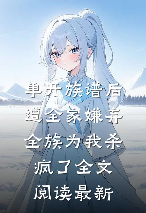 单开族谱后遭全家嫌弃，全族为我杀疯了全文阅读最新
