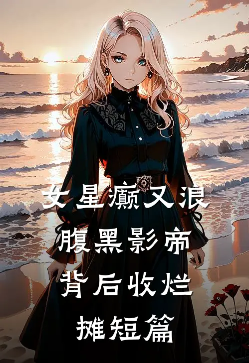 女星癫又浪，腹黑影帝背后收烂摊短篇