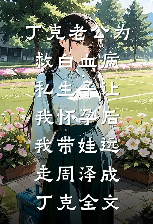 丁克老公为救白血病私生子让我怀孕后，我带娃远走周泽成丁克全文