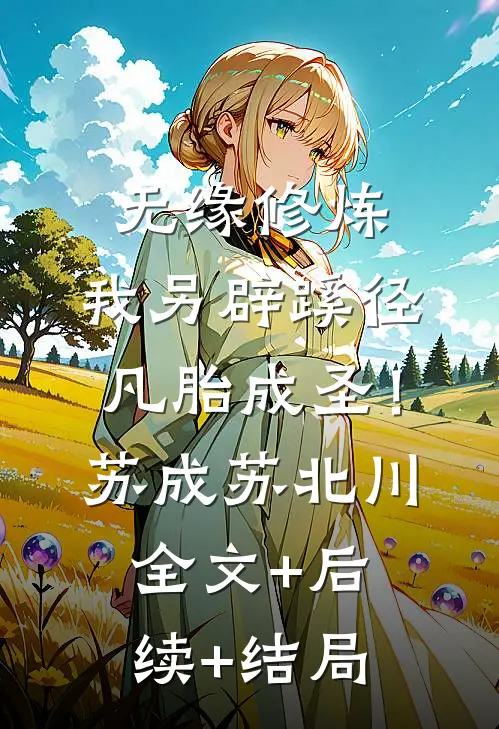 无缘修炼，我另辟蹊径凡胎成圣！苏成苏北川全文+后续+结局