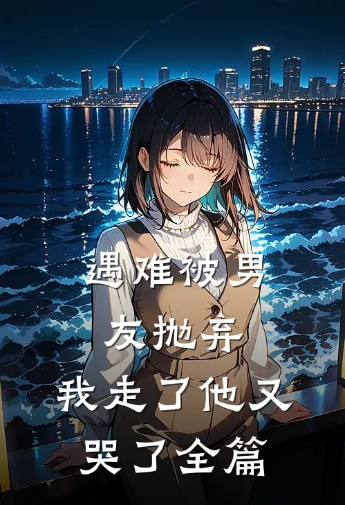 遇难被男友抛弃，我走了他又哭了全篇