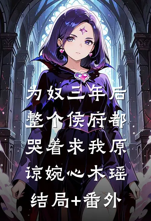 为奴三年后，整个侯府都哭着求我原谅婉心木瑶结局+番外