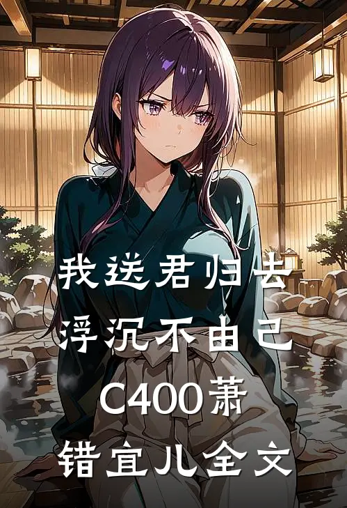 我送君归去，浮沉不由己C400萧错宜儿全文