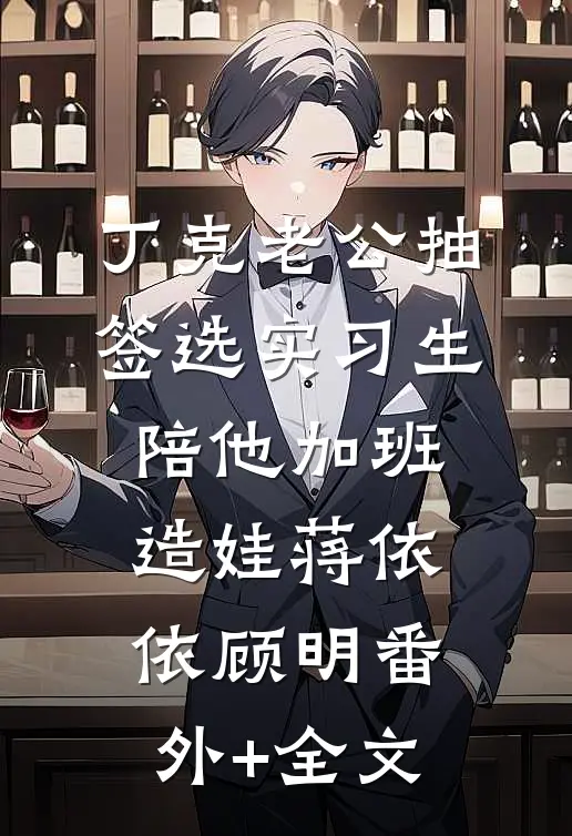 丁克老公抽签选实习生陪他加班造娃蒋依依顾明(番外)+(全文)