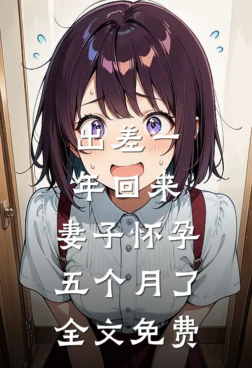 出差一年回来，妻子怀孕五个月了全文免费