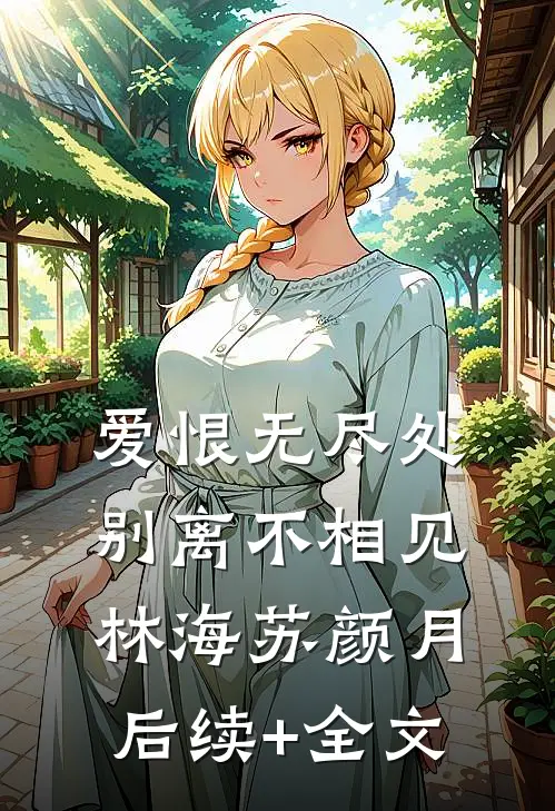 爱恨无尽处，别离不相见林海苏颜月后续+全文