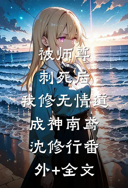被师尊刺死后，我修无情道成神南鸢沈修行(番外)+(全文)