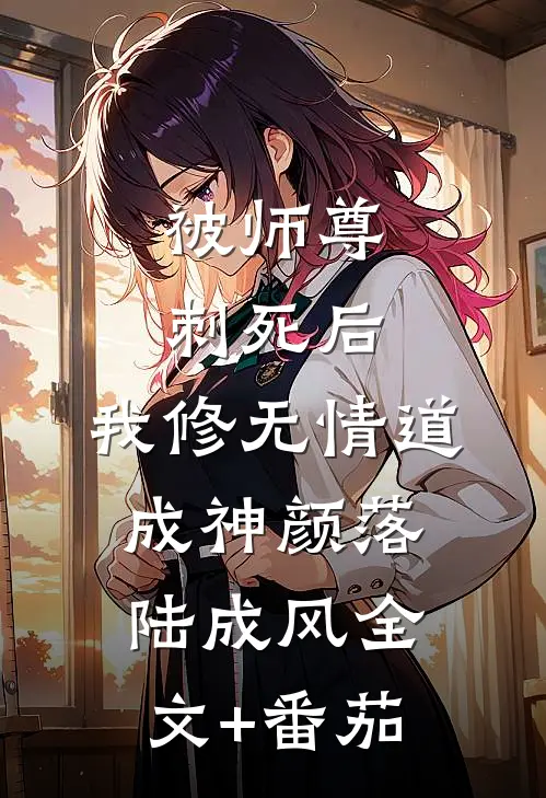 被师尊刺死后，我修无情道成神颜落陆成风全文+番茄
