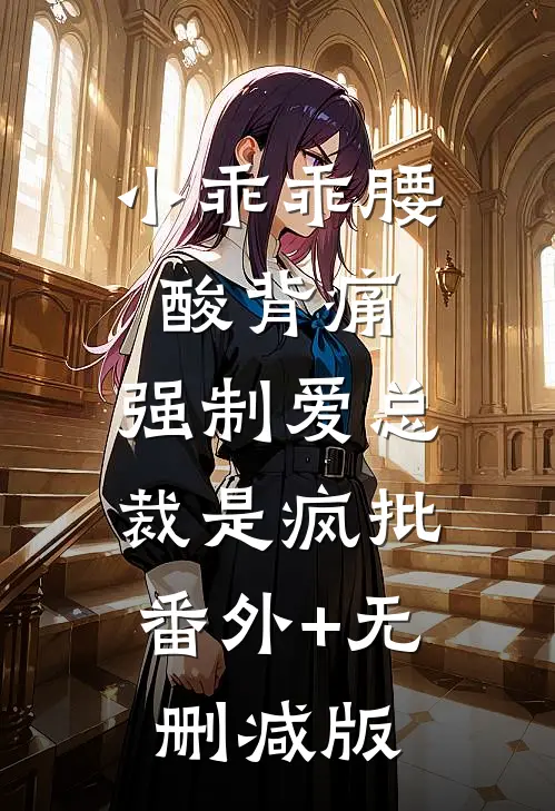 小乖乖腰酸背痛，强制爱总裁是疯批:番外+无删减版