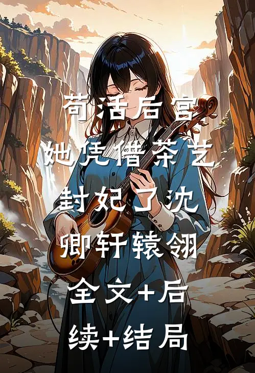 苟活后宫：她凭借茶艺封妃了沈卿轩辕翎全文+后续+结局