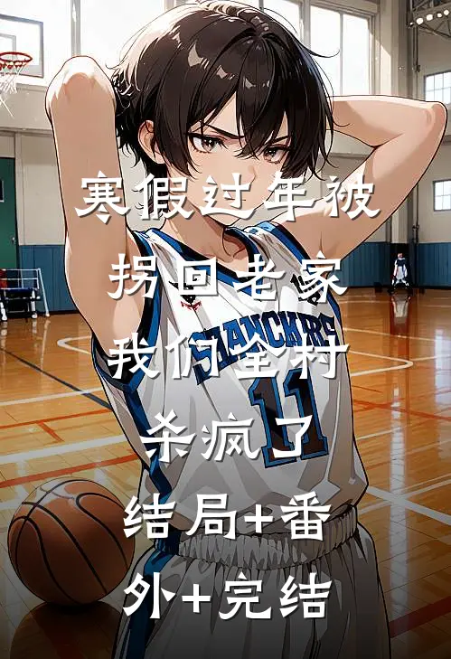 寒假过年被拐回老家，我们全村杀疯了:结局+番外+完结