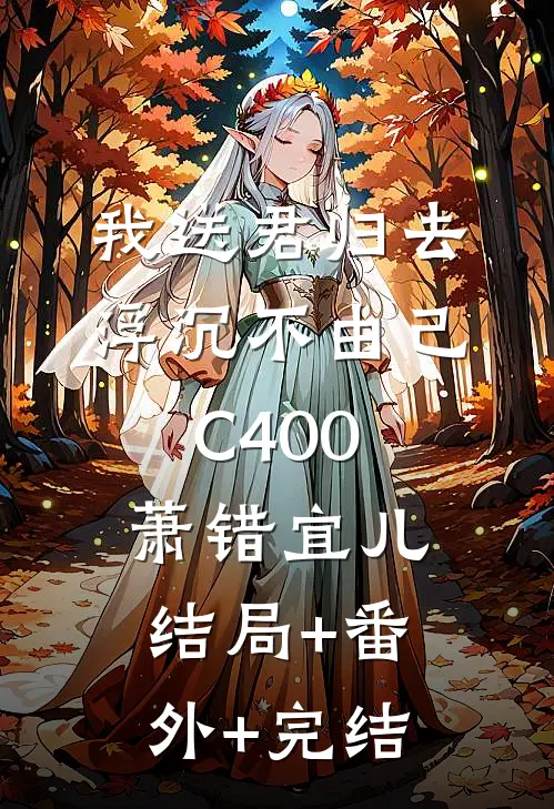 我送君归去，浮沉不由己C400萧错宜儿:结局+番外+完结