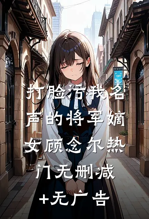 打脸污我名声的将军嫡女顾念尔热门无删减+无广告
