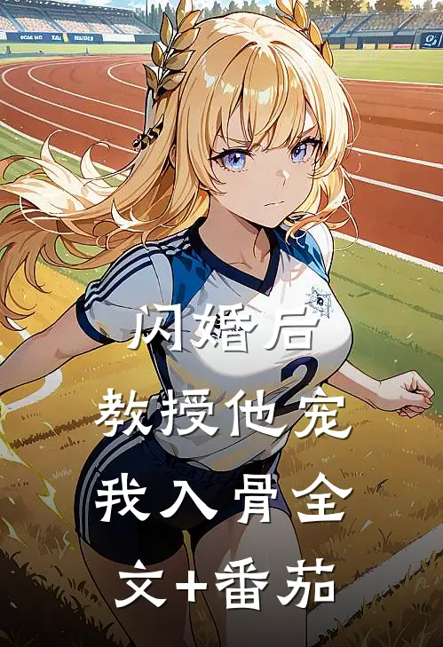 闪婚后，教授他宠我入骨全文+番茄