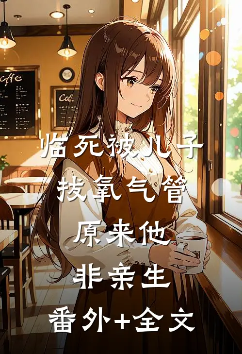 临死被儿子拔氧气管，原来他非亲生:(番外)+(全文)