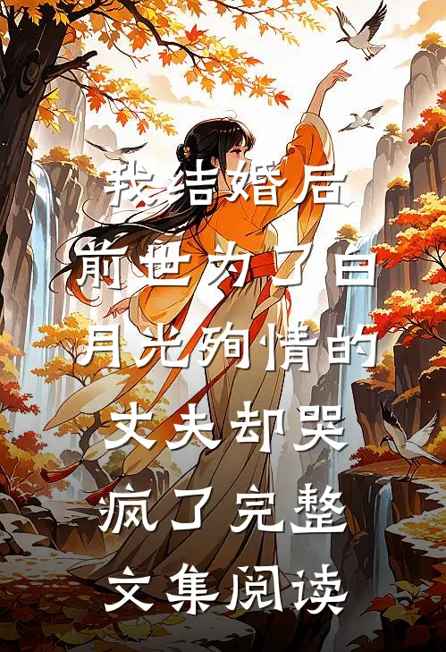 我结婚后，前世为了白月光殉情的丈夫却哭疯了完整文集阅读