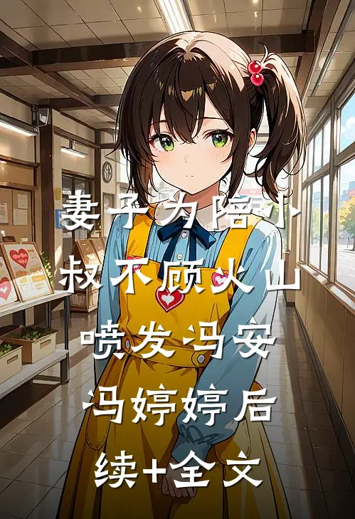 妻子为陪小叔不顾火山喷发冯安冯婷婷后续+全文