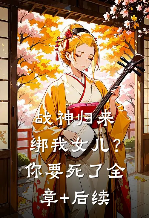 战神归来，绑我女儿？你要死了:全章+后续