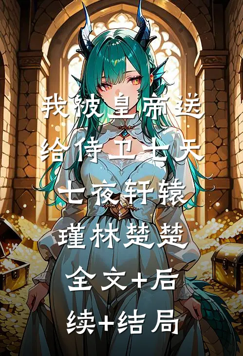 我被皇帝送给侍卫七天七夜轩辕瑾林楚楚:全文+后续+结局