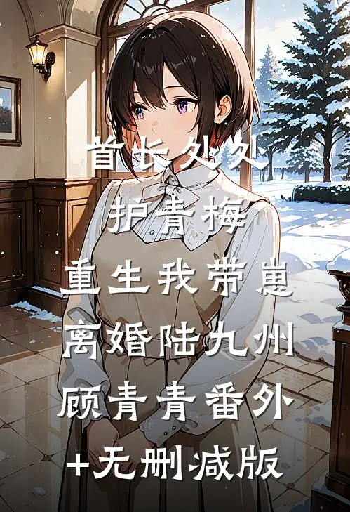 首长处处护青梅，重生我带崽离婚陆九州顾青青番外+无删减版