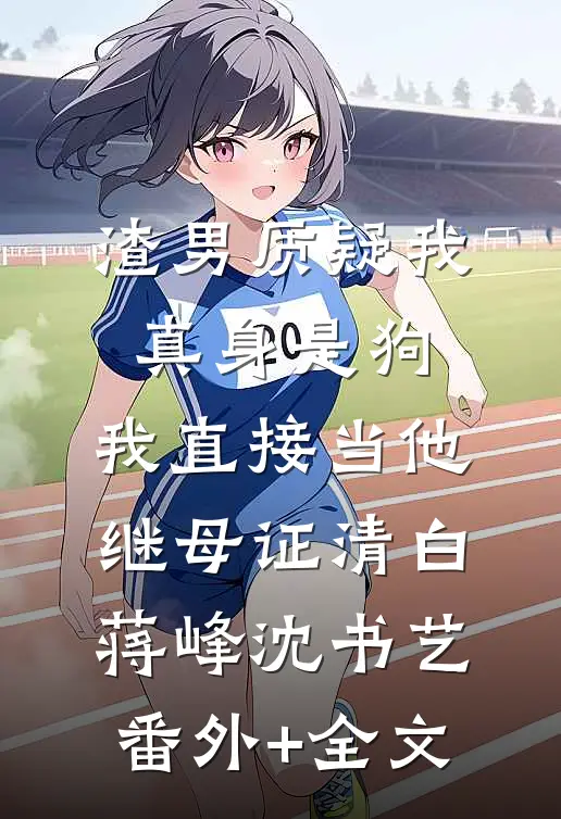 渣男质疑我真身是狗，我直接当他继母证清白蒋峰沈书艺(番外)+(全文)