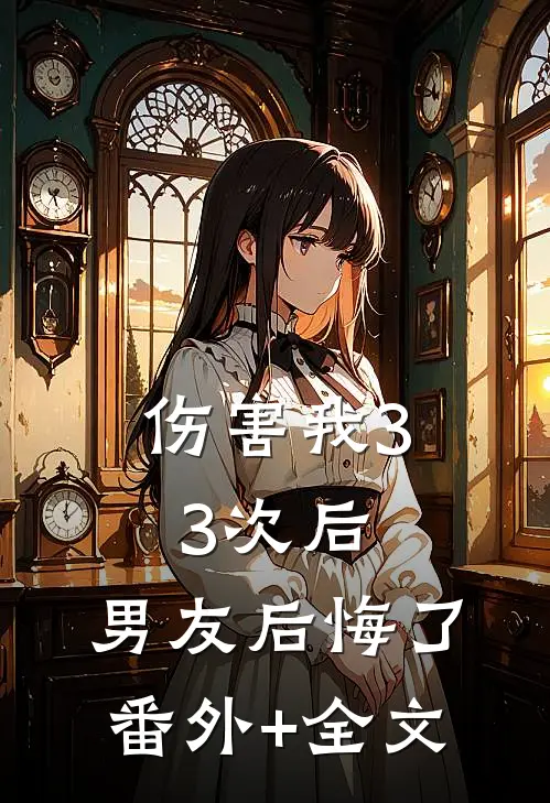 伤害我33次后，男友后悔了:(番外)+(全文)