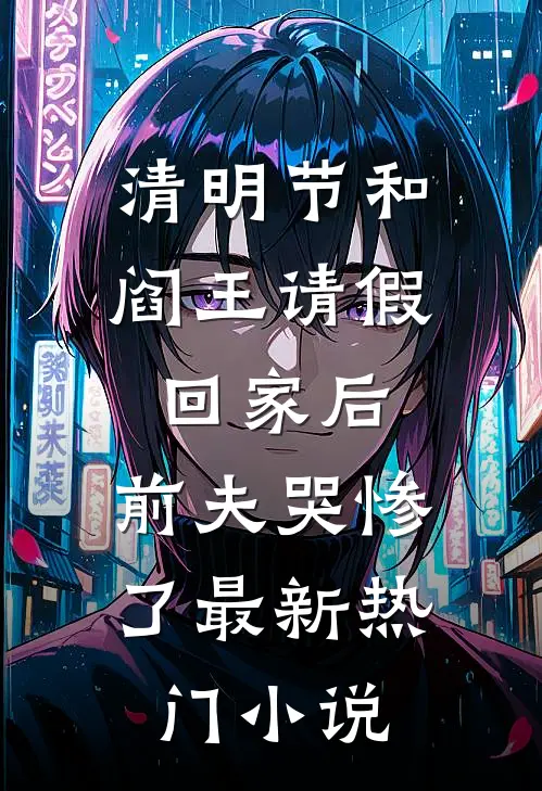 清明节和阎王请假回家后，前夫哭惨了最新热门小说