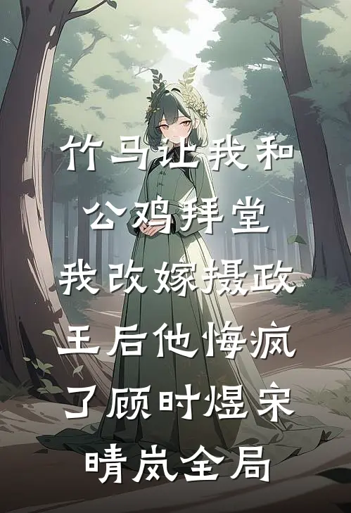 竹马让我和公鸡拜堂，我改嫁摄政王后他悔疯了顾时煜宋晴岚全局