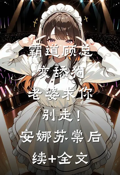 霸道顾总变舔狗，老婆求你别走！安娜苏棠后续+全文