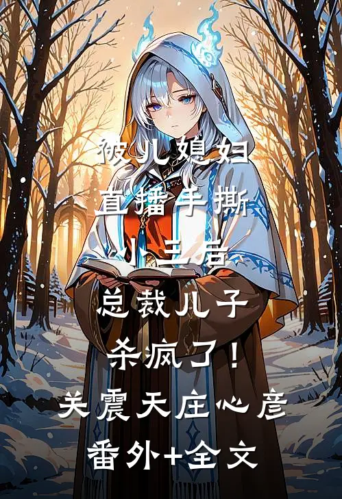 被儿媳妇直播手撕小三后，总裁儿子杀疯了！关震天庄心彦:(番外)+(全文)