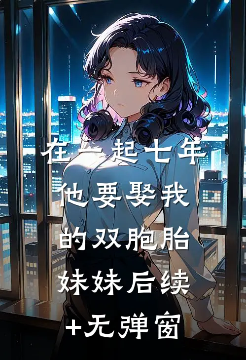 在一起七年他要娶我的双胞胎妹妹后续+无弹窗