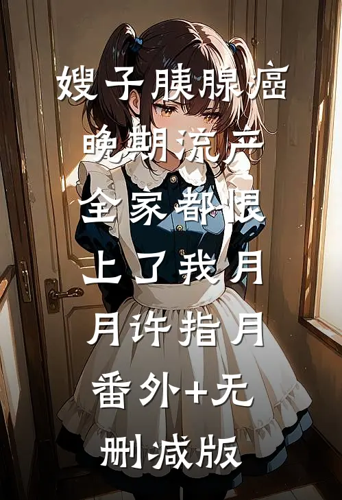 嫂子胰腺癌晚期流产，全家都恨上了我月月许指月:番外+无删减版