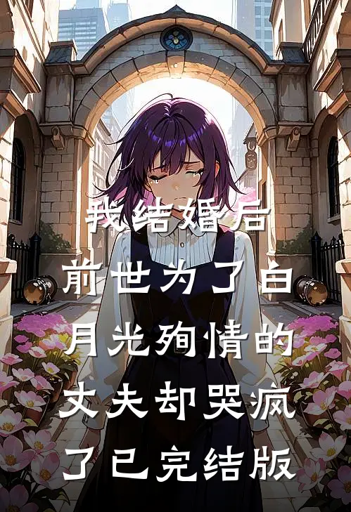 我结婚后，前世为了白月光殉情的丈夫却哭疯了已完结版