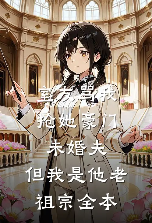 室友骂我抢她豪门未婚夫，但我是他老祖宗全本
