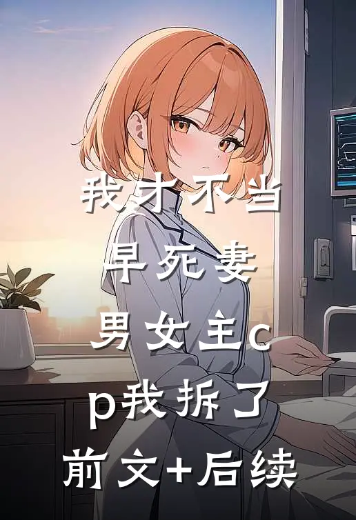 我才不当早死妻，男女主cp我拆了:前文+后续