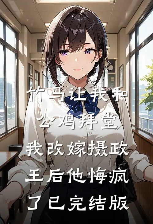 竹马让我和公鸡拜堂，我改嫁摄政王后他悔疯了已完结版