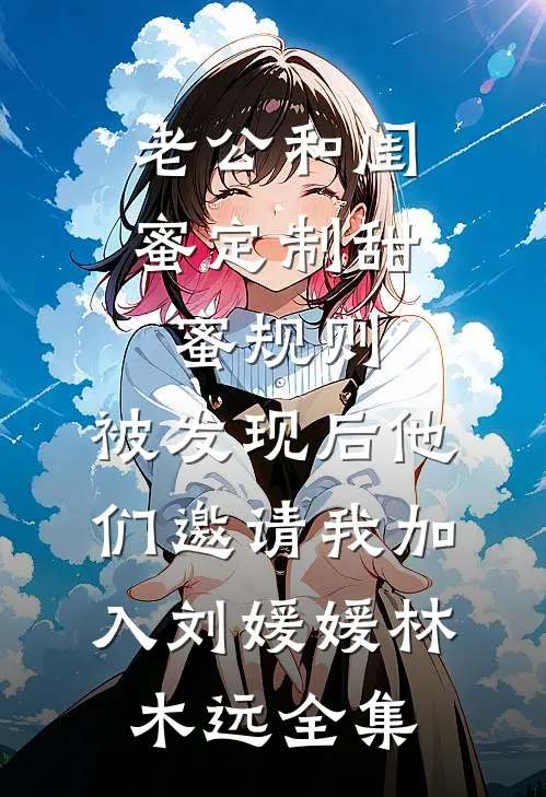 老公和闺蜜定制甜蜜规则，被发现后他们邀请我加入刘媛媛林木远全集