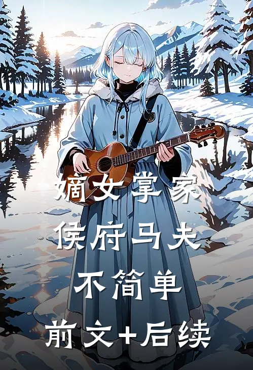 嫡女掌家：侯府马夫不简单:前文+后续