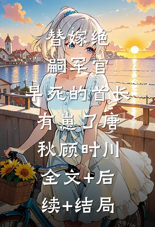 替嫁绝嗣军官，早死的首长有崽了唐秋顾时川全文+后续+结局