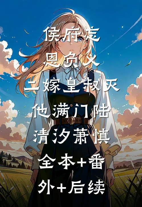 侯府忘恩负义，二嫁皇叔灭他满门陆清汐萧慎全本+番外+后续
