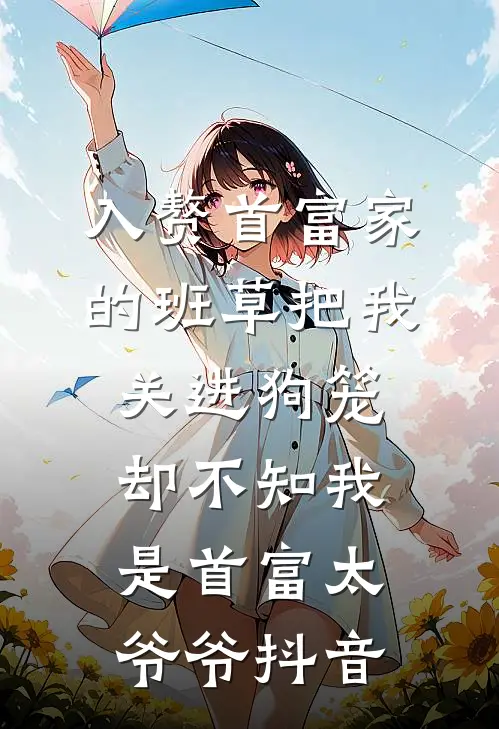 入赘首富家的班草把我关进狗笼，却不知我是首富太爷爷抖音