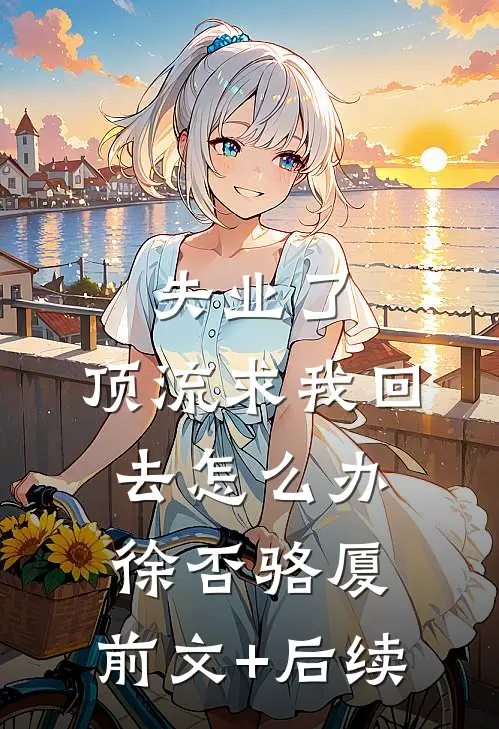 失业了，顶流求我回去怎么办徐否骆厦:前文+后续
