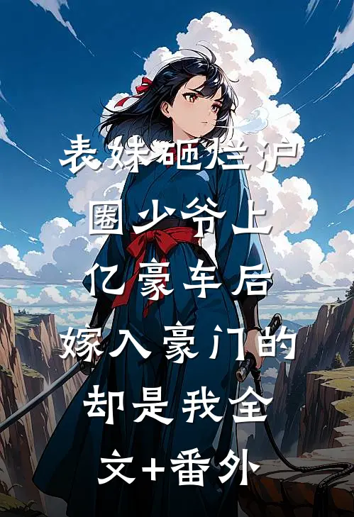 表妹砸烂沪圈少爷上亿豪车后，嫁入豪门的却是我全文+番外