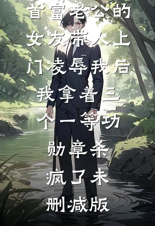 首富老公的女友带人上门凌辱我后，我拿着三个一等功勋章杀疯了未删减版