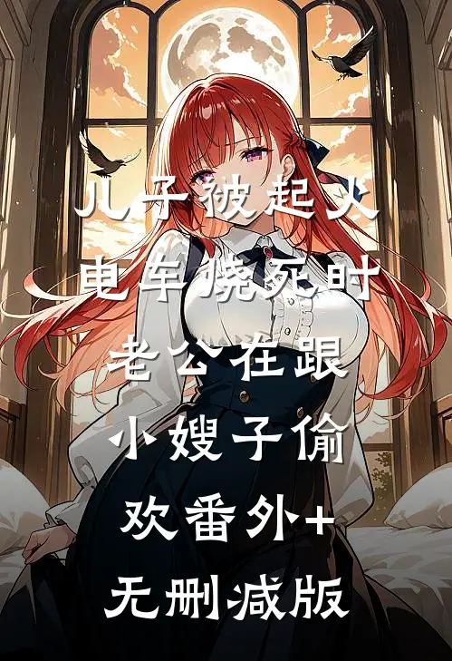 儿子被起火电车烧死时，老公在跟小嫂子偷欢番外+无删减版