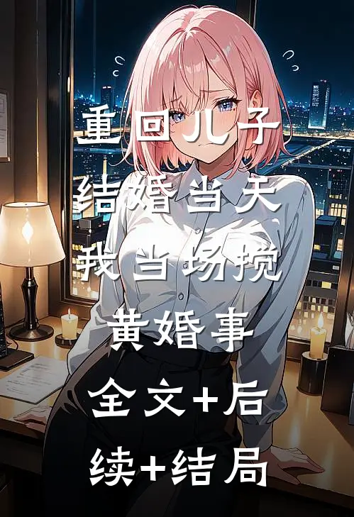 重回儿子结婚当天，我当场搅黄婚事:全文+后续+结局