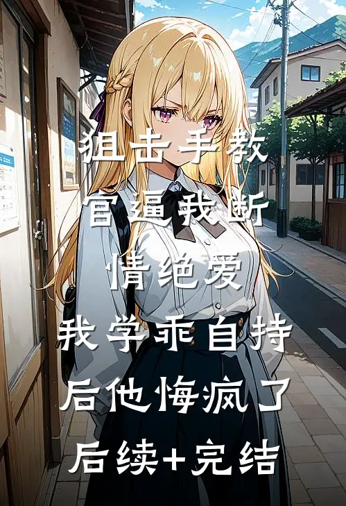 狙击手教官逼我断情绝爱，我学乖自持后他悔疯了后续+完结