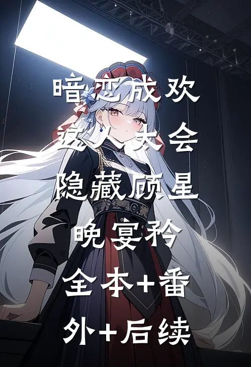 暗恋成欢，这人太会隐藏顾星晚宴矜:全本+番外+后续