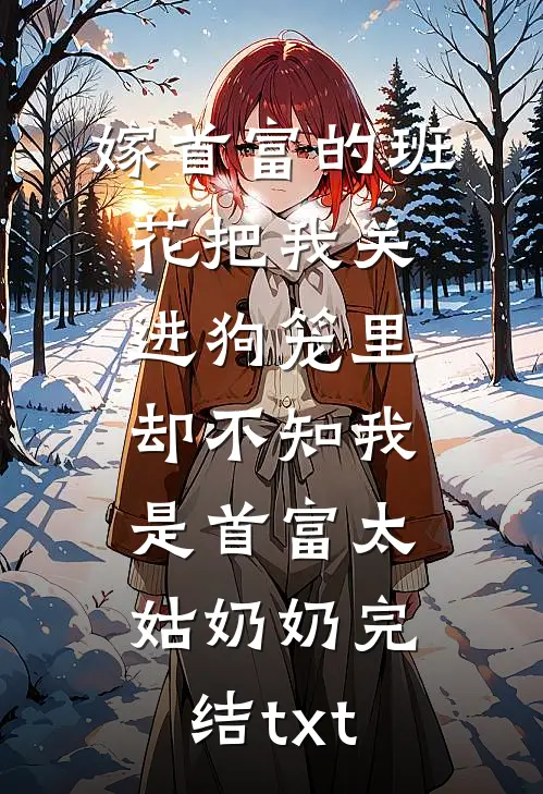 嫁首富的班花把我关进狗笼里，却不知我是首富太姑奶奶完结txt