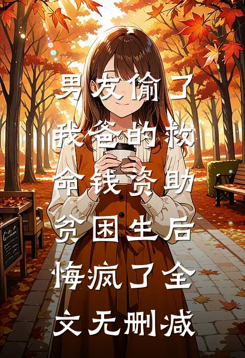 男友偷了我爸的救命钱资助贫困生后，悔疯了全文无删减